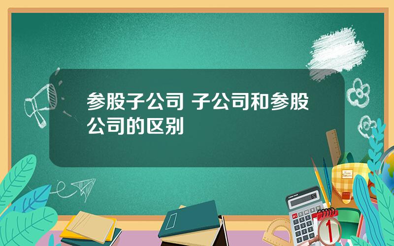 参股子公司 子公司和参股公司的区别